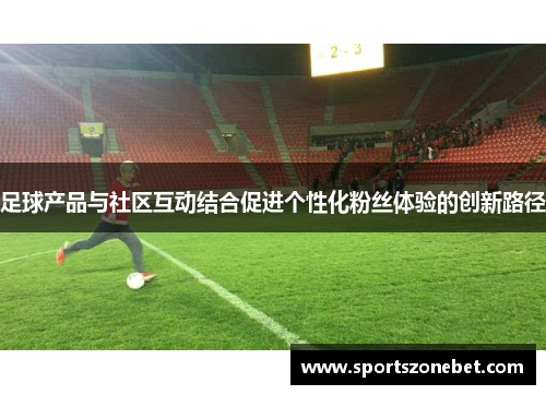足球产品与社区互动结合促进个性化粉丝体验的创新路径